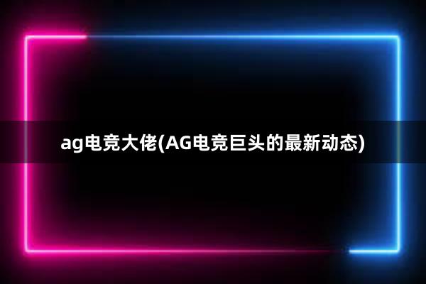 ag电竞大佬(AG电竞巨头的最新动态)