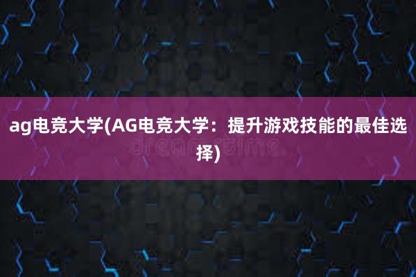 ag电竞大学(AG电竞大学：提升游戏技能的最佳选择)