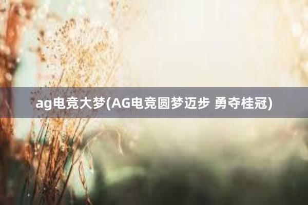 ag电竞大梦(AG电竞圆梦迈步 勇夺桂冠)