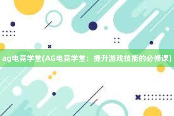 ag电竞学堂(AG电竞学堂：提升游戏技能的必修课)