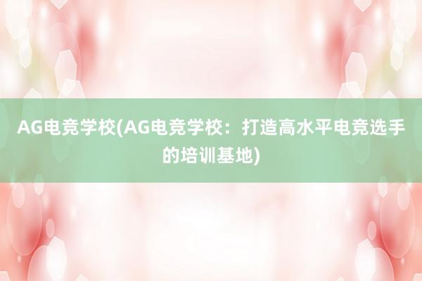 AG电竞学校(AG电竞学校：打造高水平电竞选手的培训基地)