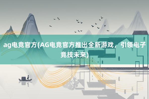 ag电竞官方(AG电竞官方推出全新游戏，引领电子竞技未来)