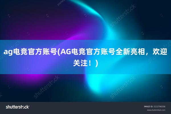 ag电竞官方账号(AG电竞官方账号全新亮相，欢迎关注！)