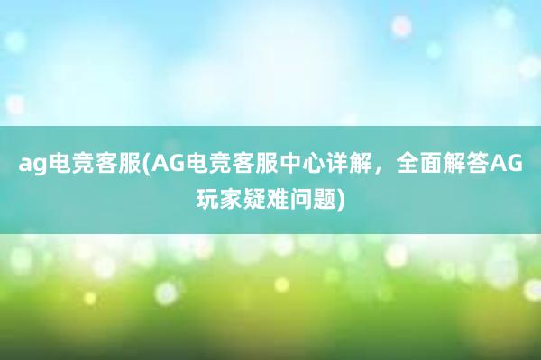 ag电竞客服(AG电竞客服中心详解，全面解答AG玩家疑难问题)