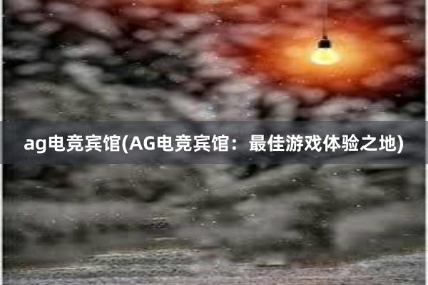 ag电竞宾馆(AG电竞宾馆：最佳游戏体验之地)