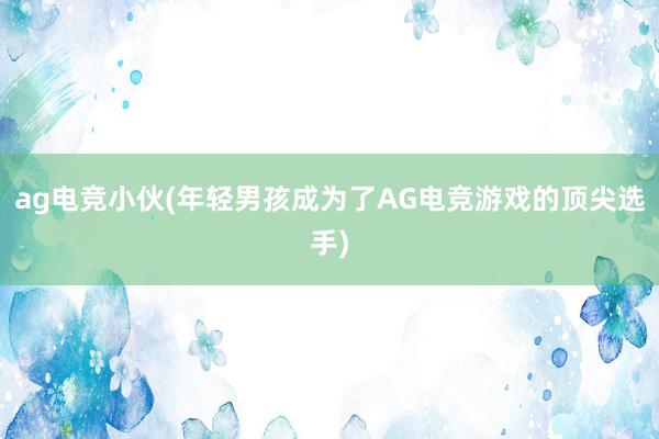 ag电竞小伙(年轻男孩成为了AG电竞游戏的顶尖选手)