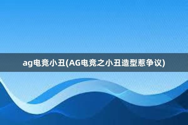 ag电竞小丑(AG电竞之小丑造型惹争议)