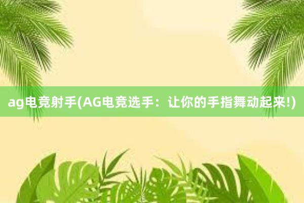 ag电竞射手(AG电竞选手：让你的手指舞动起来!)