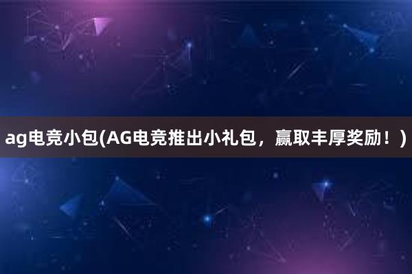 ag电竞小包(AG电竞推出小礼包，赢取丰厚奖励！)