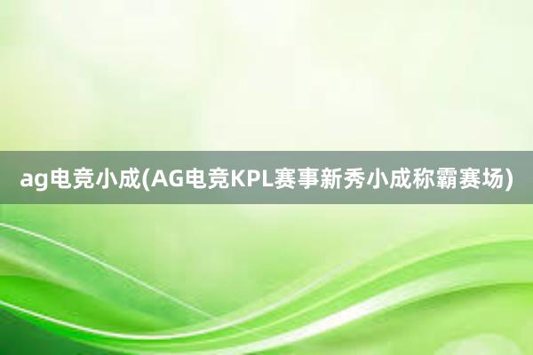 ag电竞小成(AG电竞KPL赛事新秀小成称霸赛场)