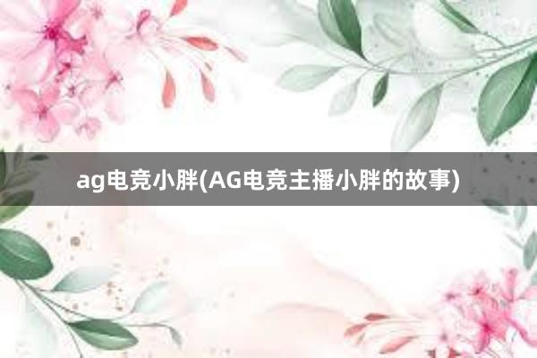 ag电竞小胖(AG电竞主播小胖的故事)