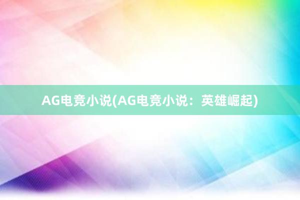 AG电竞小说(AG电竞小说：英雄崛起)