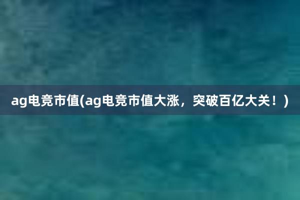 ag电竞市值(ag电竞市值大涨，突破百亿大关！)