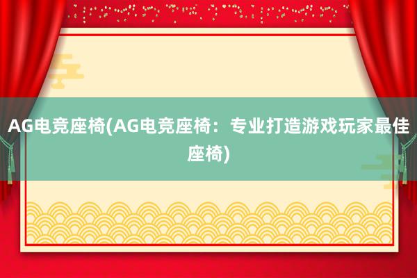 AG电竞座椅(AG电竞座椅：专业打造游戏玩家最佳座椅)