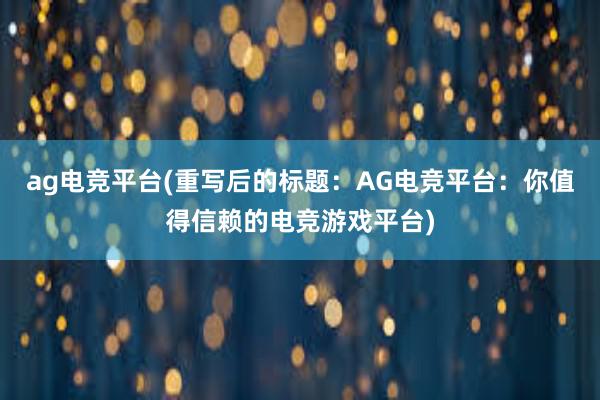 ag电竞平台(重写后的标题：AG电竞平台：你值得信赖的电竞游戏平台)