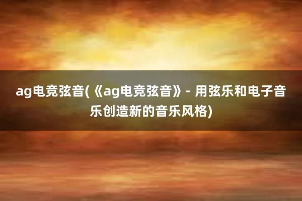 ag电竞弦音(《ag电竞弦音》- 用弦乐和电子音乐创造新的音乐风格)