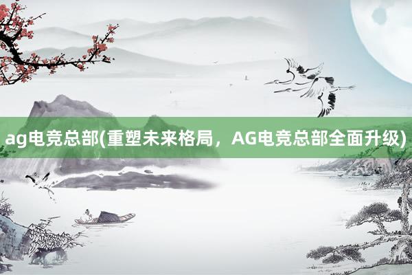 ag电竞总部(重塑未来格局，AG电竞总部全面升级)