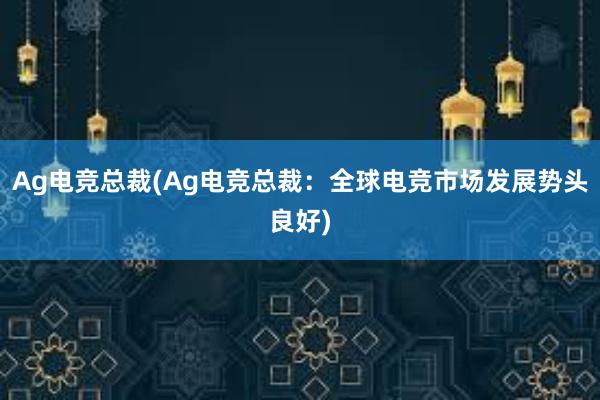 Ag电竞总裁(Ag电竞总裁：全球电竞市场发展势头良好)