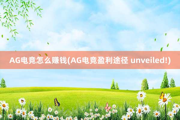 AG电竞怎么赚钱(AG电竞盈利途径 unveiled!)