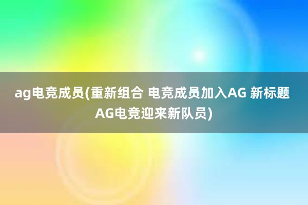 ag电竞成员(重新组合 电竞成员加入AG 新标题 AG电竞迎来新队员)