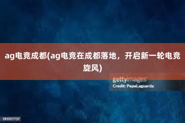 ag电竞成都(ag电竞在成都落地，开启新一轮电竞旋风)