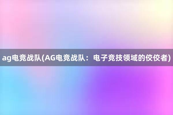 ag电竞战队(AG电竞战队：电子竞技领域的佼佼者)