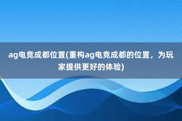 ag电竞成都位置(重构ag电竞成都的位置，为玩家提供更好的体验)