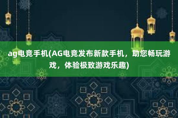 ag电竞手机(AG电竞发布新款手机，助您畅玩游戏，体验极致游戏乐趣)