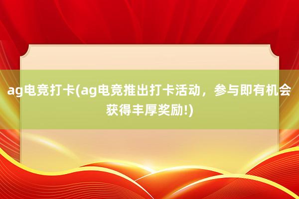 ag电竞打卡(ag电竞推出打卡活动，参与即有机会获得丰厚奖励!)