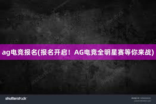 ag电竞报名(报名开启！AG电竞全明星赛等你来战)