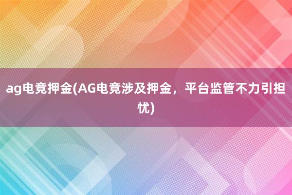 ag电竞押金(AG电竞涉及押金，平台监管不力引担忧)