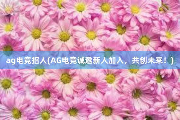 ag电竞招人(AG电竞诚邀新人加入，共创未来！)