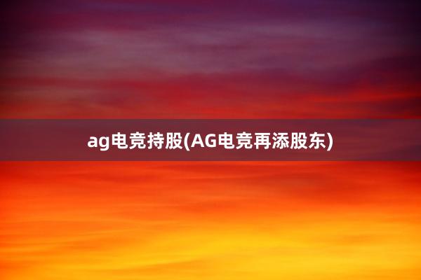 ag电竞持股(AG电竞再添股东)