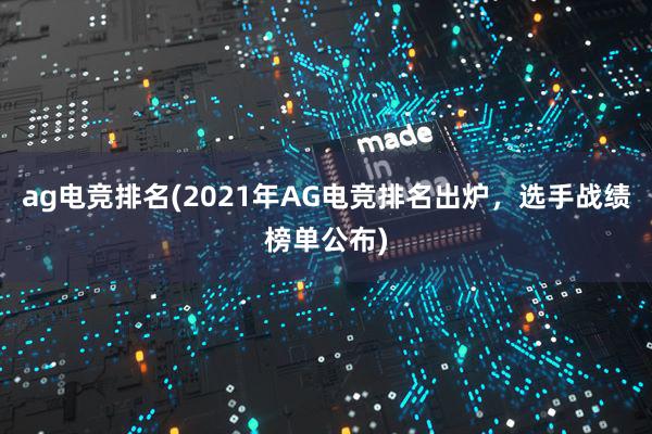 ag电竞排名(2021年AG电竞排名出炉，选手战绩榜单公布)