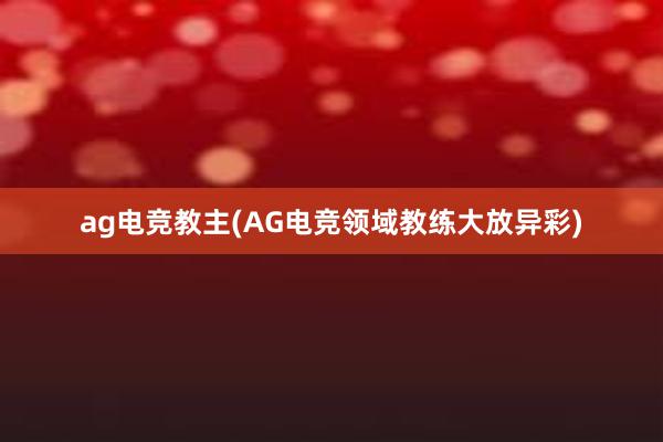 ag电竞教主(AG电竞领域教练大放异彩)