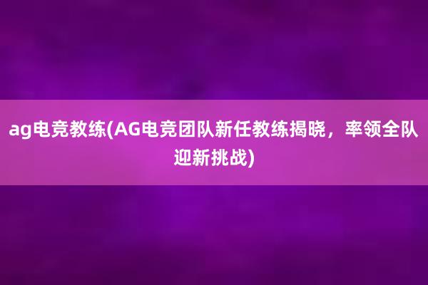 ag电竞教练(AG电竞团队新任教练揭晓，率领全队迎新挑战)