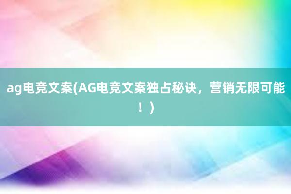 ag电竞文案(AG电竞文案独占秘诀，营销无限可能！)