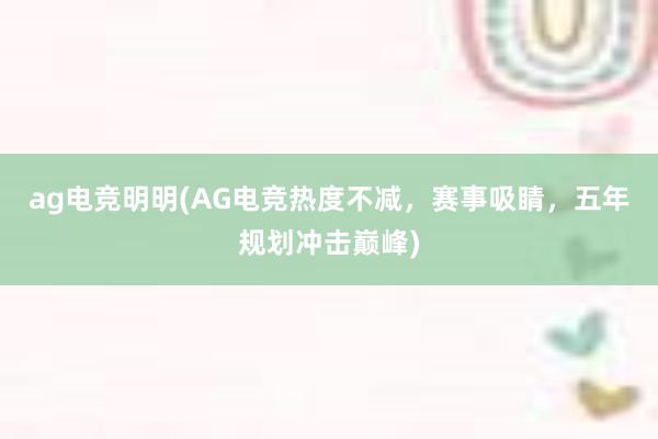 ag电竞明明(AG电竞热度不减，赛事吸睛，五年规划冲击巅峰)