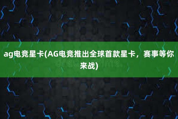 ag电竞星卡(AG电竞推出全球首款星卡，赛事等你来战)