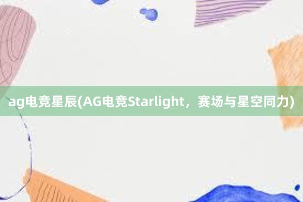 ag电竞星辰(AG电竞Starlight，赛场与星空同力)