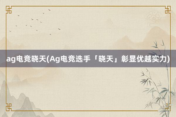 ag电竞晓天(Ag电竞选手「晓天」彰显优越实力)