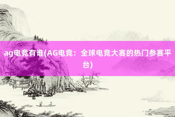 ag电竞有谁(AG电竞：全球电竞大赛的热门参赛平台)