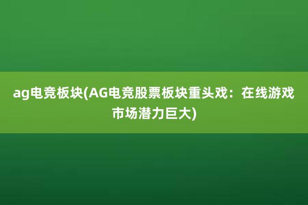 ag电竞板块(AG电竞股票板块重头戏：在线游戏市场潜力巨大)