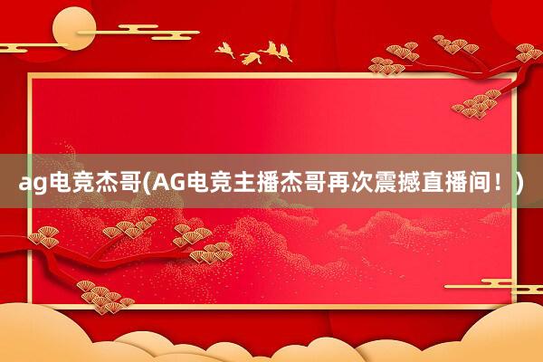 ag电竞杰哥(AG电竞主播杰哥再次震撼直播间！)