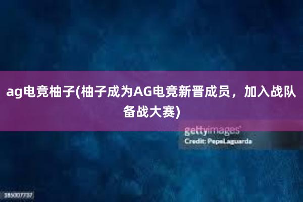 ag电竞柚子(柚子成为AG电竞新晋成员，加入战队备战大赛)