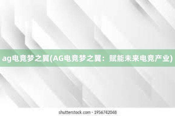 ag电竞梦之翼(AG电竞梦之翼：赋能未来电竞产业)