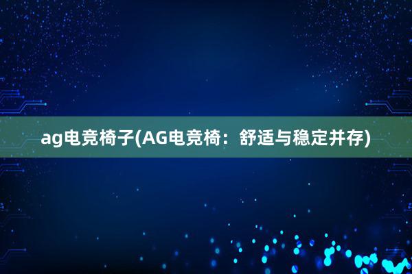 ag电竞椅子(AG电竞椅：舒适与稳定并存)