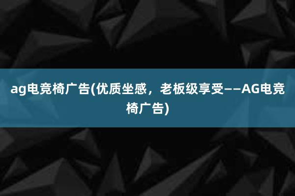 ag电竞椅广告(优质坐感，老板级享受——AG电竞椅广告)