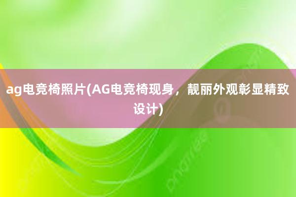 ag电竞椅照片(AG电竞椅现身，靓丽外观彰显精致设计)