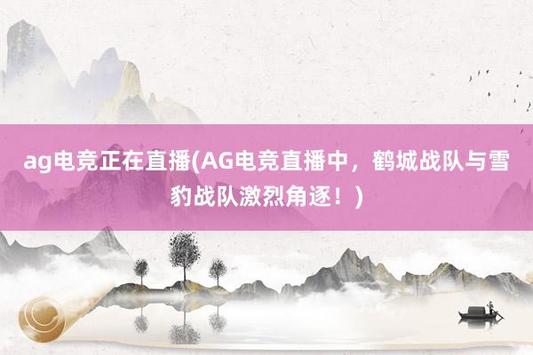 ag电竞正在直播(AG电竞直播中，鹤城战队与雪豹战队激烈角逐！)